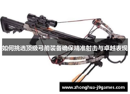 如何挑选顶级弓箭装备确保精准射击与卓越表现 如何挑选顶级弓箭装备确保精准射击与卓越表现