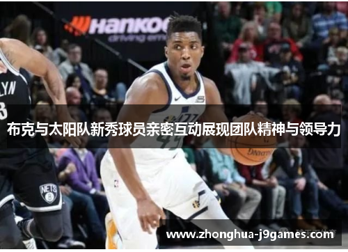 布克与太阳队新秀球员亲密互动展现团队精神与领导力