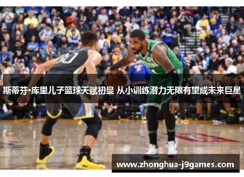 斯蒂芬·库里儿子篮球天赋初显 从小训练潜力无限有望成未来巨星