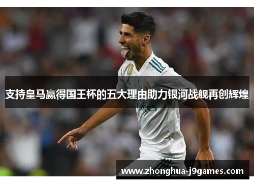 支持皇马赢得国王杯的五大理由助力银河战舰再创辉煌 支持皇马赢得国王杯的五大理由助力银河战舰再创辉煌