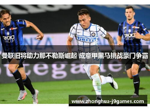 曼联旧将助力那不勒斯崛起 成意甲黑马挑战豪门争霸 曼联旧将助力那不勒斯崛起 成意甲黑马挑战豪门争霸