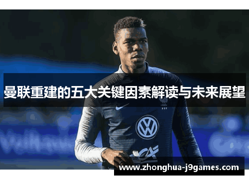 曼联重建的五大关键因素解读与未来展望