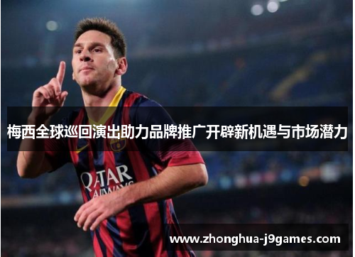 梅西全球巡回演出助力品牌推广开辟新机遇与市场潜力