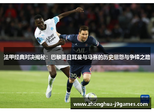 法甲经典对决揭秘：巴黎圣日耳曼与马赛的历史恩怨与争锋之路