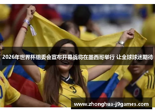 2026年世界杯组委会宣布开幕战将在墨西哥举行 让全球球迷期待