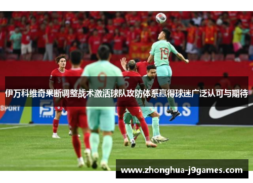伊万科维奇果断调整战术激活球队攻防体系赢得球迷广泛认可与期待