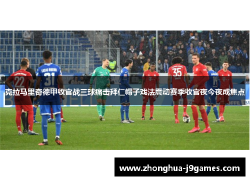 克拉马里奇德甲收官战三球痛击拜仁帽子戏法震动赛季收官夜今夜成焦点