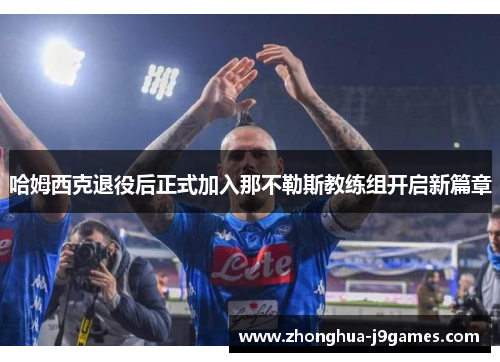 哈姆西克退役后正式加入那不勒斯教练组开启新篇章