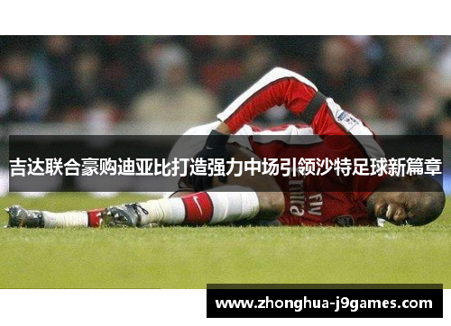吉达联合豪购迪亚比打造强力中场引领沙特足球新篇章
