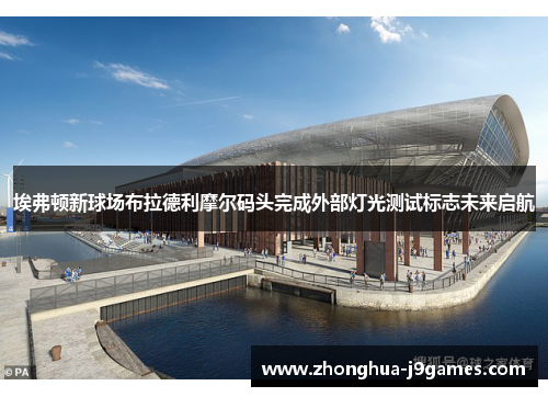 埃弗顿新球场布拉德利摩尔码头完成外部灯光测试标志未来启航