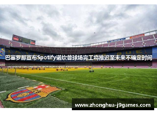 巴塞罗那宣布Spotify诺坎普球场完工将推迟至未来不确定时间