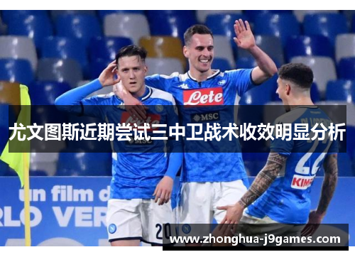 尤文图斯近期尝试三中卫战术收效明显分析