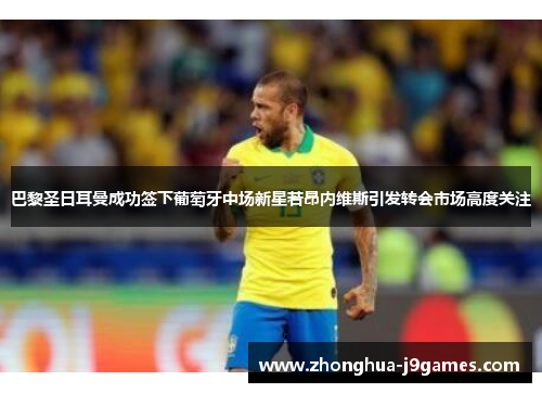 巴黎圣日耳曼成功签下葡萄牙中场新星若昂内维斯引发转会市场高度关注