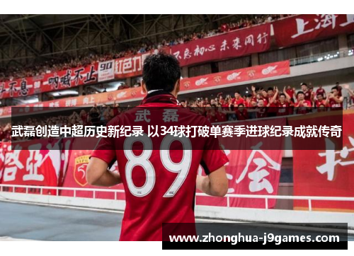 武磊创造中超历史新纪录 以34球打破单赛季进球纪录成就传奇