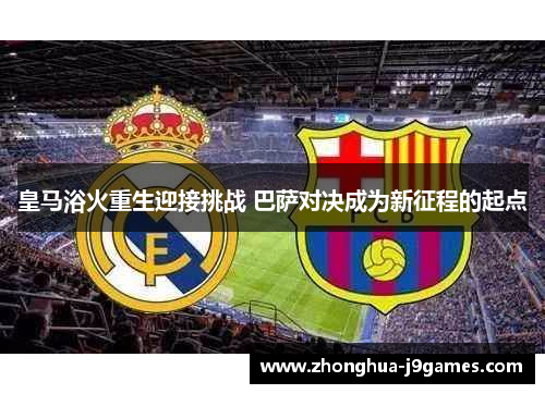 皇马浴火重生迎接挑战 巴萨对决成为新征程的起点