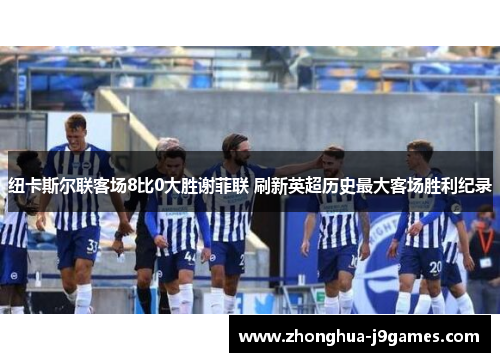 纽卡斯尔联客场8比0大胜谢菲联 刷新英超历史最大客场胜利纪录