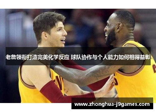 老詹领衔打造完美化学反应 球队协作与个人能力如何相得益彰