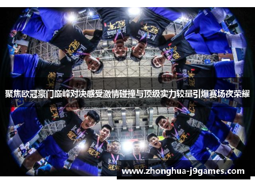 聚焦欧冠豪门巅峰对决感受激情碰撞与顶级实力较量引爆赛场夜荣耀