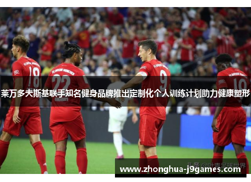 莱万多夫斯基联手知名健身品牌推出定制化个人训练计划助力健康塑形 莱万多夫斯基联手知名健身品牌推出定制化个人训练计划助力健康塑形