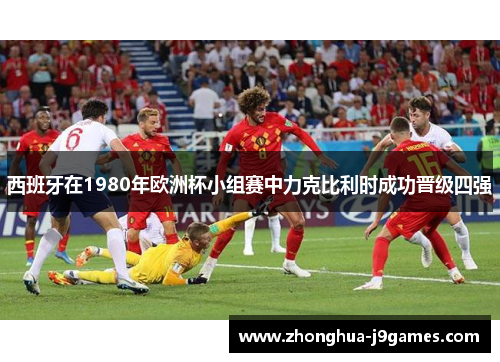 西班牙在1980年欧洲杯小组赛中力克比利时成功晋级四强 西班牙在1980年欧洲杯小组赛中力克比利时成功晋级四强