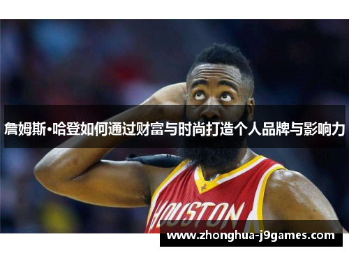 詹姆斯·哈登如何通过财富与时尚打造个人品牌与影响力 詹姆斯·哈登如何通过财富与时尚打造个人品牌与影响力