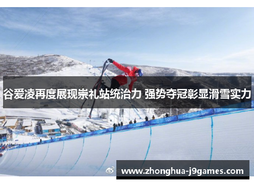 谷爱凌再度展现崇礼站统治力 强势夺冠彰显滑雪实力 谷爱凌再度展现崇礼站统治力 强势夺冠彰显滑雪实力