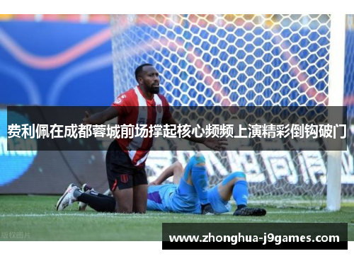 费利佩在成都蓉城前场撑起核心频频上演精彩倒钩破门 费利佩在成都蓉城前场撑起核心频频上演精彩倒钩破门