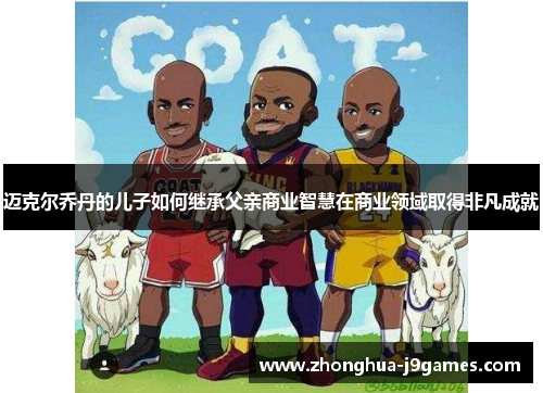 迈克尔乔丹的儿子如何继承父亲商业智慧在商业领域取得非凡成就 迈克尔乔丹的儿子如何继承父亲商业智慧在商业领域取得非凡成就