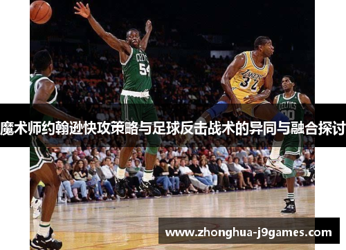 魔术师约翰逊快攻策略与足球反击战术的异同与融合探讨 魔术师约翰逊快攻策略与足球反击战术的异同与融合探讨
