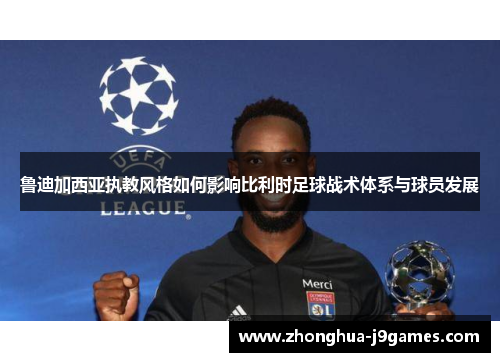 鲁迪加西亚执教风格如何影响比利时足球战术体系与球员发展 鲁迪加西亚执教风格如何影响比利时足球战术体系与球员发展